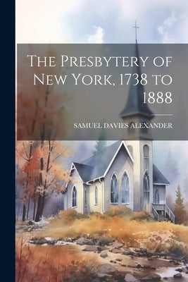 The Presbytery of New York, 1738 to 1888 by Alexander, Samuel Davies