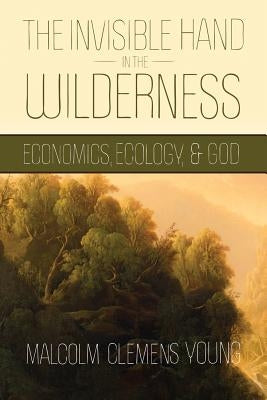 The Invisible Hand in the Wilderness: Economics, Ecology, and God by Young, Malcolm Clemens