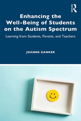 Enhancing the Well-Being of Students on the Autism Spectrum: Learning from Students, Parents, and Teachers by Danker, Joanne