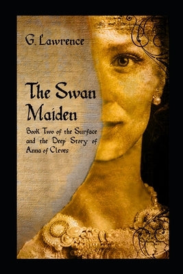 The Swan Maiden: Book Two of the Surface and the Deep: Story of Anna of Cleves by Lawrence, G.
