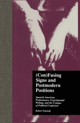(Con)Fusing Signs and Postmodern Positions: Spanish American Performance, Experimental Writing, and the Critique of Political Confusion by Neustadt, Robert