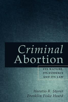 Criminal Abortion: Its Nature, Its Evidence and Its Law by Storer, Horatio R.