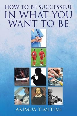 How to Be Successful in What You Want to Be by Timitimi, Akimua