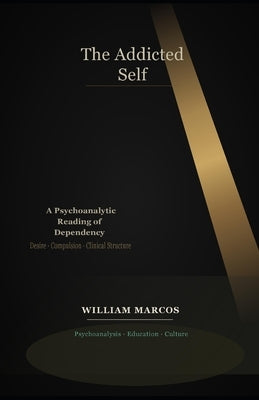 The Addicted Self: A Psychoanalytic Reading of Dependency: Addiction, Desire, Culture and Clinical Practice - A Psychoanalytic Approach to Dependency by Silva, William Marcos