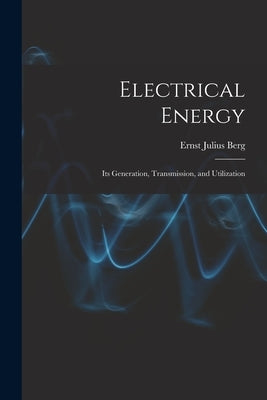 Electrical Energy: Its Generation, Transmission, and Utilization by Berg, Ernst Julius