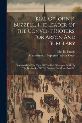 Trial Of John R. Buzzell, The Leader Of The Convent Rioters, For Arson And Burglary: Committed On The Night Of The 11th Of August, 1834: By The Destru by Buzzell, John R.