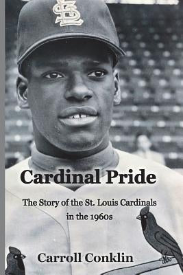 Cardinal Pride: The Story of the St. Louis Cardinals in the 1960s by Conklin, Carroll