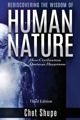 Rediscovering the Wisdom of Human Nature: How Civilization Destroys Happiness by Shupe, Chet