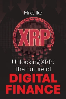 Unlocking XRP: The Future of Digital Finance by Ike, Mike