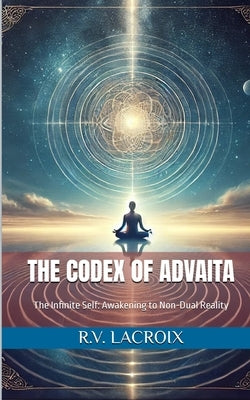 The Codex of Advaita: The Infinite Self: Awakening to Non-Dual Reality by LaCroix, R. V.