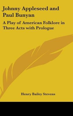 Johnny Appleseed and Paul Bunyan: A Play of American Folklore in Three Acts with Prologue by Stevens, Henry Bailey