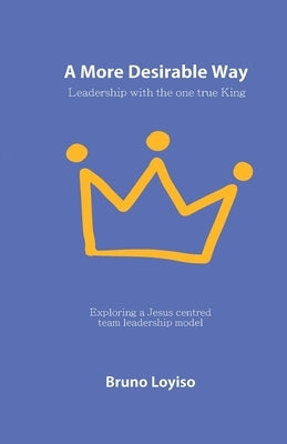 A More Desirable Way: Leadership with the one true King by Loyiso, Bruno