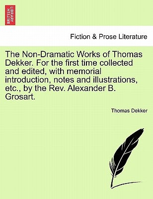The Non-Dramatic Works of Thomas Dekker. for the First Time Collected and Edited, with Memorial Introduction, Notes and Illustrations, Etc., by the RE by Dekker, Thomas