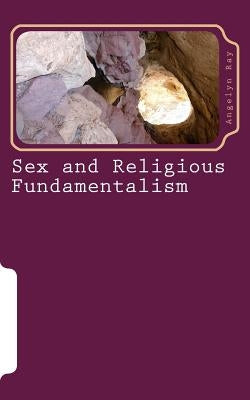 Sex and Religious Fundamentalism: an academic approach to the effects of fundamentalism on the development of human sexuality by Ray, Angelyn
