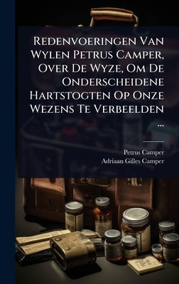 Redenvoeringen Van Wylen Petrus Camper, Over De Wyze, Om De Onderscheidene Hartstogten Op Onze Wezens Te Verbeelden ... by Camper, Petrus