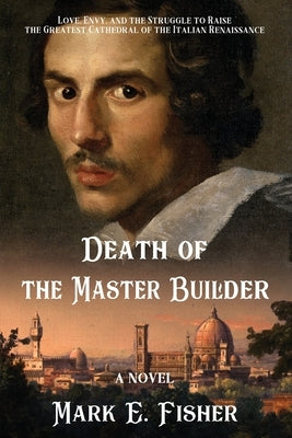 Death Of The Master Builder: Love, Envy, and the Struggle To Raise the Greatest Cathedral of the Italian Renaissance by Fisher, Mark E.
