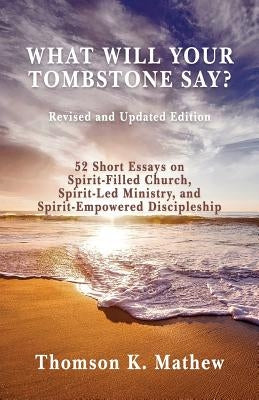 What Will Your Tombstone Say? Revised and Updated Edition: 52 Short Essays on Spirit-Filled Church, Spirit-Led Ministry, and Spirit-Empowered Disciple by Mathew, Thomson K.