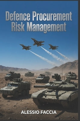 Defence Procurement Risk Management: Governance, Controls, Supplier Assurance, Contract Risk, and Operational Readiness in Military Acquisition by Faccia, Alessio