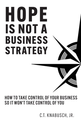 Hope Is Not A Business Strategy: How To Take Control Of Your Business So It Won't Take Control Of You by Knabusch, C. T.