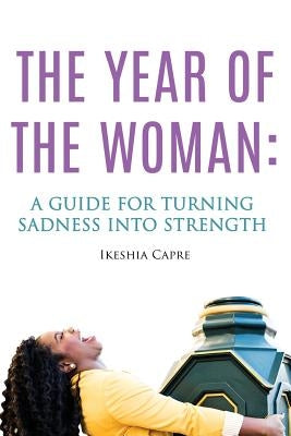 The Year of the Woman: A Guide for Turning Sadness Into Strength by Capre, Ikeshia