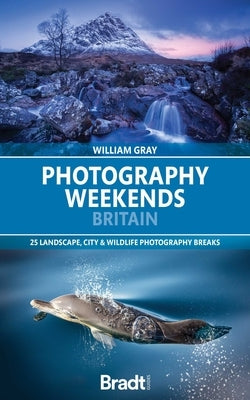 Photography Weekends Britain: 25 Landscape, City & Wildlife Photography Breaks by Gray, William