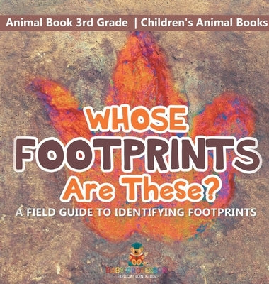 Whose Footprints Are These? A Field Guide to Identifying Footprints - Animal Book 3rd Grade Children's Animal Books by Baby Professor