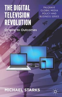 The Digital Television Revolution: Origins to Outcomes by Starks, M.