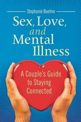 Sex, Love, and Mental Illness: A Couple's Guide to Staying Connected by Buehler, Stephanie
