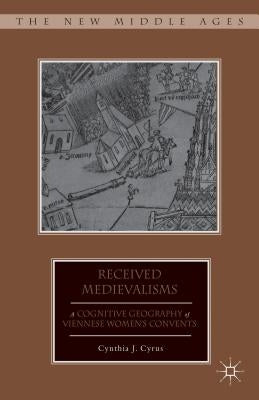 Received Medievalisms: A Cognitive Geography of Viennese Women's Convents by Cyrus, C.