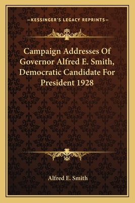 Campaign Addresses Of Governor Alfred E. Smith, Democratic Candidate For President 1928 by Smith, Alfred E.