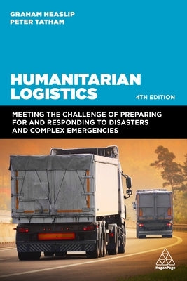 Humanitarian Logistics: Meeting the Challenge of Preparing for and Responding to Disasters and Complex Emergencies by Heaslip, Graham