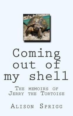 Coming out of my shell: The memoirs of Jerry the Tortoise by Sprigg, Alison