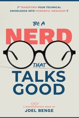 Be A Nerd That Talks Good: Transform Your Technical Knowledge into Powerful Messages by Benge, Joel
