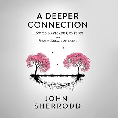 A Deeper Connection: How to Navigate Conflict and Grow Relationships by Sherrodd, John