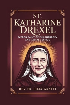 St. Katharine Drexel: Patron Saint of Philanthropy and Racial Justice by Grafti, Billy