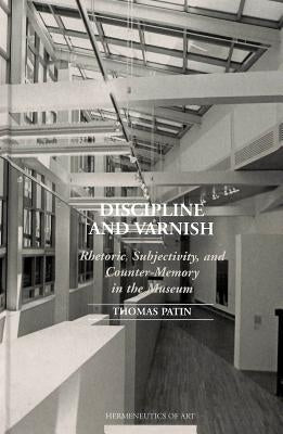 Discipline and Varnish: Rhetoric, Subjectivity, and Counter-Memory in the Museum by Barasch, Moshe