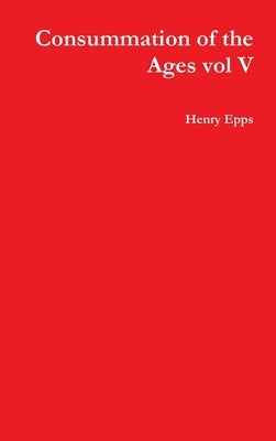 Consummation of the Ages vol V by Epps, Henry