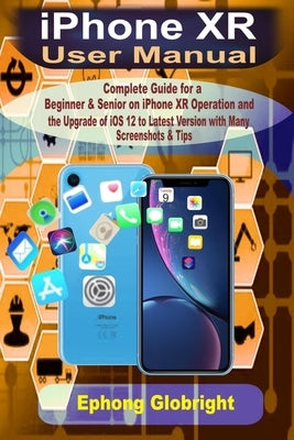 iPhone XR User Manual: Complete Guide for a Beginner & Senior on iPhone XR Operation and the Upgrade of iOS 12 to Latest Version with Many Sc by Globright, Ephong
