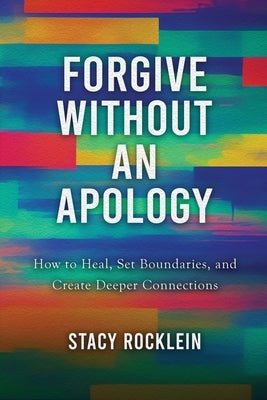 Forgive Without an Apology: How to Heal, Set Boundaries, and Create Deeper Connections by Rocklein, Stacy
