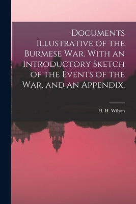 Documents Illustrative of the Burmese War. With an Introductory Sketch of the Events of the War, and an Appendix. by Wilson, H. H. (Horace Hayman) 1786-1