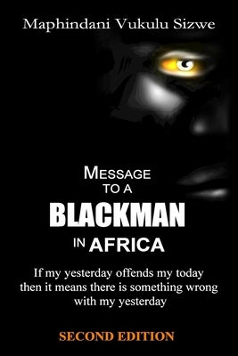 Message to a Blackman in Africa, Second Edition: If my yesterday offends my today it means that there is something wrong with my yesterday by Maphindani, Vukulu Sizwe