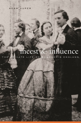 Incest and Influence: The Private Life of Bourgeois England by Kuper, Adam