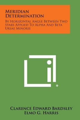 Meridian Determination: By Horizontal Angle Between Two Stars Applied to Alpha and Beta Ursae Minoris by Bardsley, Clarence Edward