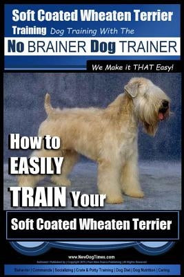 Soft Coated Wheaten Terrier Training Dog Training with the No BRAINER Dog TRAINER We Make it That EASY!: How to EASILY TRAIN Your Soft Coated Wheaten by Pearce, Paul Allen