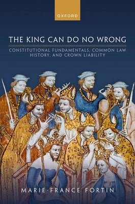 The King Can Do No Wrong: Constitutional Fundamentals, Common Law History, and Crown Liability by Fortin, Marie-France