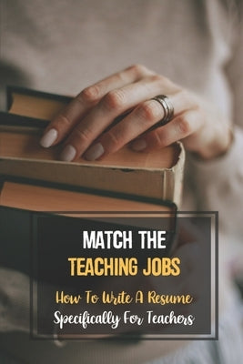 Match The Teaching Jobs: How To Write A Resume Specifically For Teachers: Create Meaty Teacher Resumes by Lewy, Korey