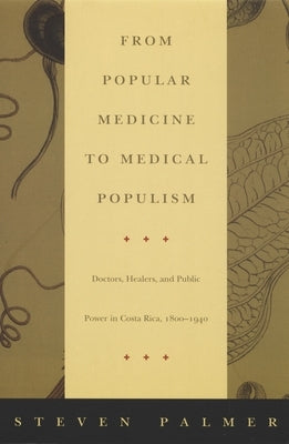 From Popular Medicine to Medical Populism: Doctors, Healers, and Public Power in Costa Rica, 1800-1940 by Palmer, Steven