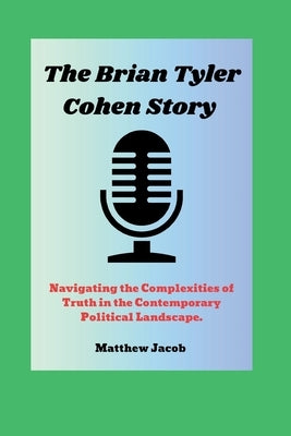 The BRIAN TYLER COHEN Story: Navigating the Complexities of Truth in the Contemporary Political Landscape. by Jacob, Matthew