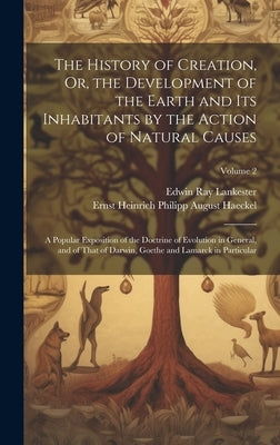 The History of Creation, Or, the Development of the Earth and Its Inhabitants by the Action of Natural Causes: A Popular Exposition of the Doctrine of by Lankester, Edwin Ray