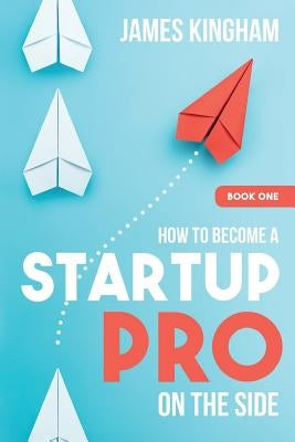 How To Become a Startup Pro - On The Side - Book 1 by Kingham, James